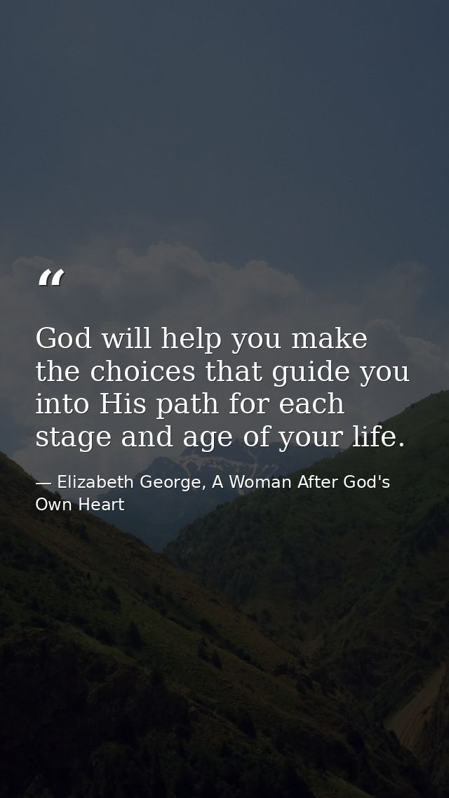 God will help you make the choices that guide you into His path for each stage and age of your life. — Elizabeth George, A Woman After God's Own Heart