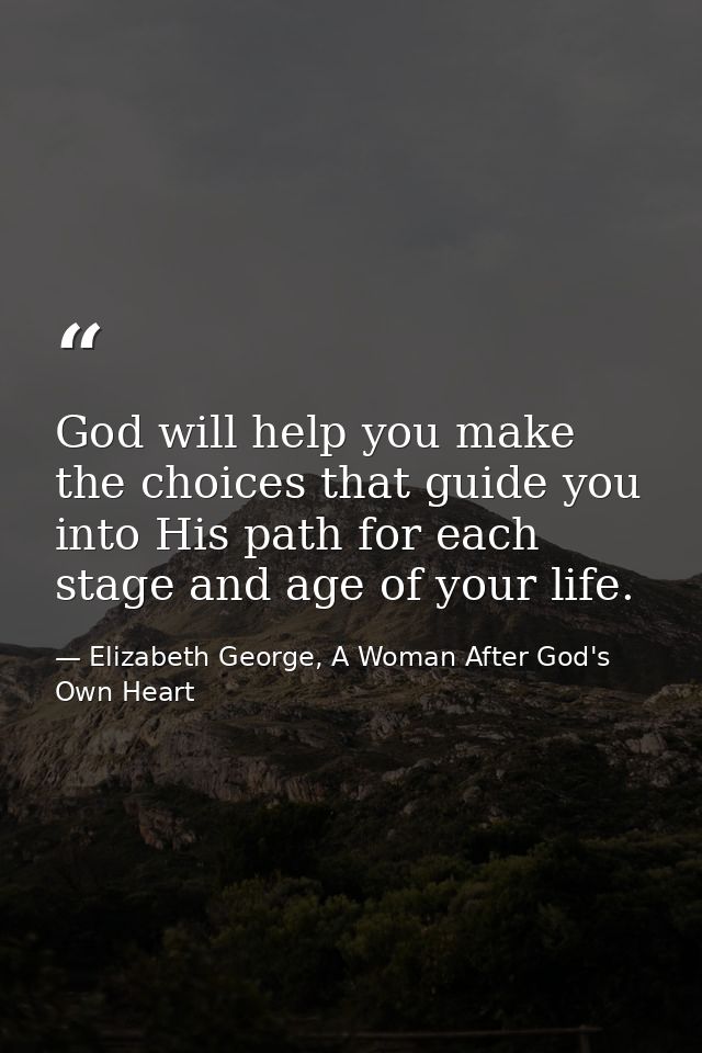 God will help you make the choices that guide you into His path for each stage and age of your life. — Elizabeth George, A Woman After God's Own Heart