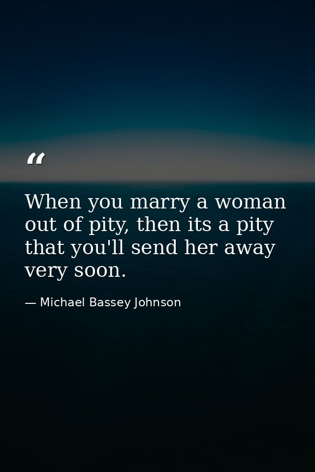 When you marry a woman out of pity, then its a pity that you'll send her away very soon. — Michael Bassey Johnson