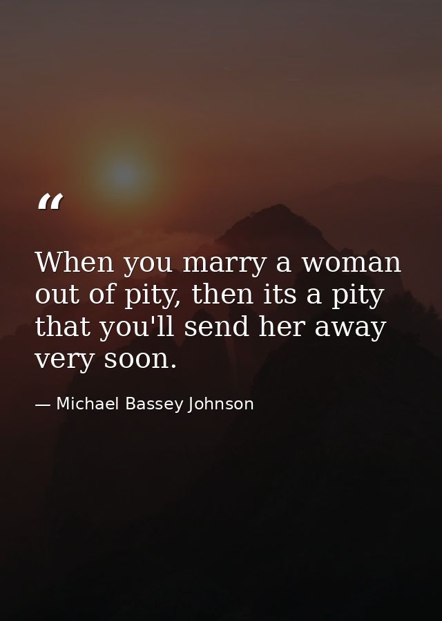 When you marry a woman out of pity, then its a pity that you'll send her away very soon. — Michael Bassey Johnson