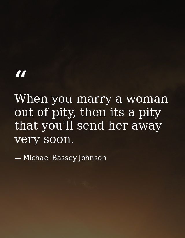 When you marry a woman out of pity, then its a pity that you'll send her away very soon. — Michael Bassey Johnson