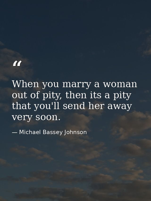 When you marry a woman out of pity, then its a pity that you'll send her away very soon. — Michael Bassey Johnson