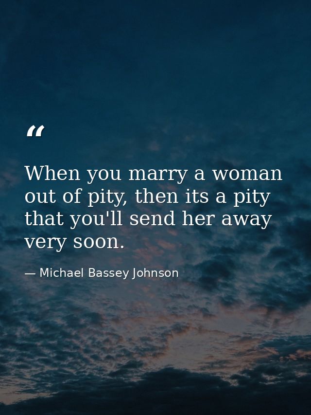 When you marry a woman out of pity, then its a pity that you'll send her away very soon. — Michael Bassey Johnson