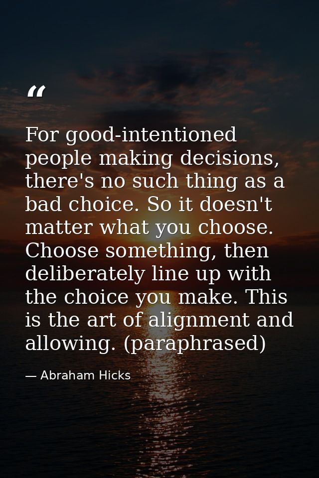 For good-intentioned people making decisions, there's no such thing as a bad choice. So it doesn't matter what you choos — Abraham Hicks