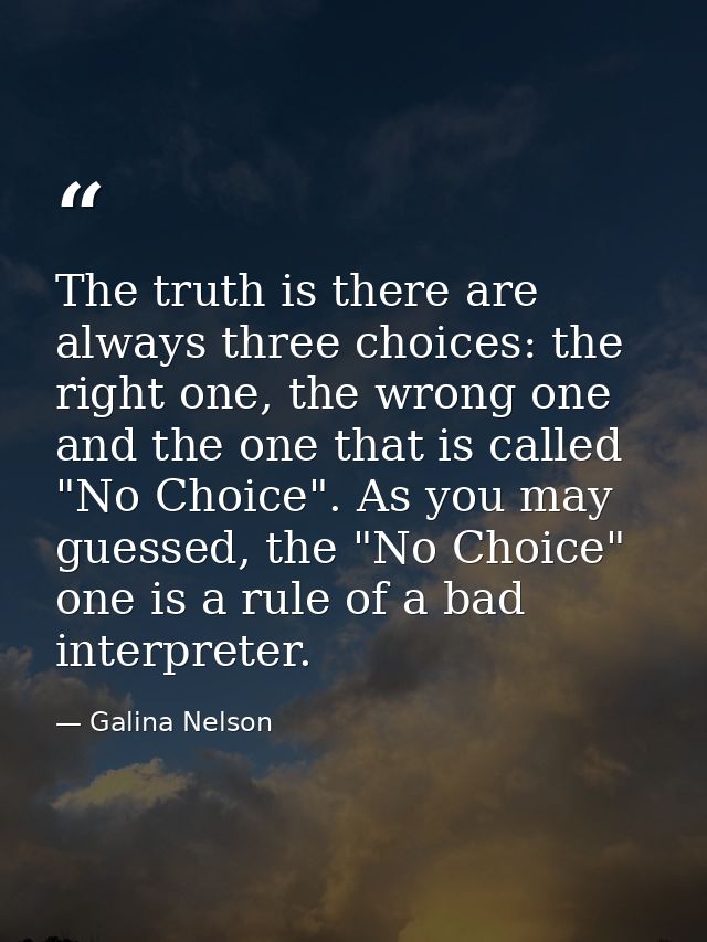 The truth is there are always three choices: the right one, the wrong one and the one that is called "No Choice". As you — Galina Nelson