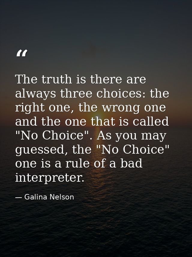 The truth is there are always three choices: the right one, the wrong one and the one that is called "No Choice". As you — Galina Nelson