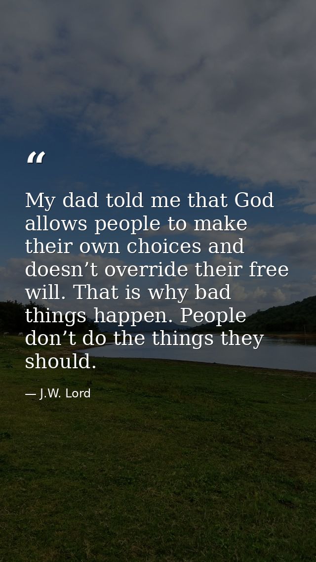My dad told me that God allows people to make their own choices and doesn’t override their free will. That is why bad th — J.W. Lord