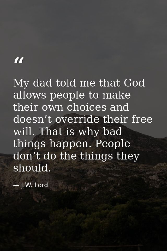 My dad told me that God allows people to make their own choices and doesn’t override their free will. That is why bad th — J.W. Lord