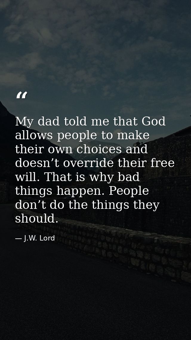 My dad told me that God allows people to make their own choices and doesn’t override their free will. That is why bad th — J.W. Lord