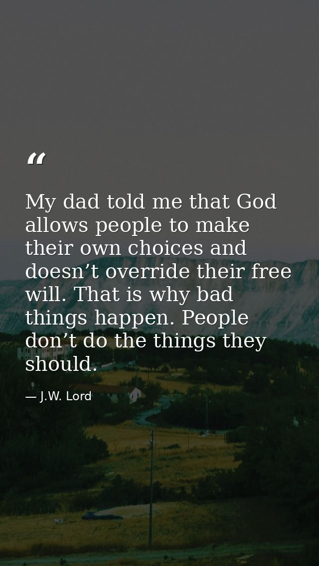 My dad told me that God allows people to make their own choices and doesn’t override their free will. That is why bad th — J.W. Lord