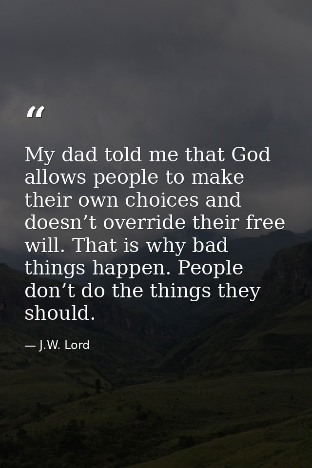 My dad told me that God allows people to make their own choices and doesn’t override their free will. That is why bad th — J.W. Lord