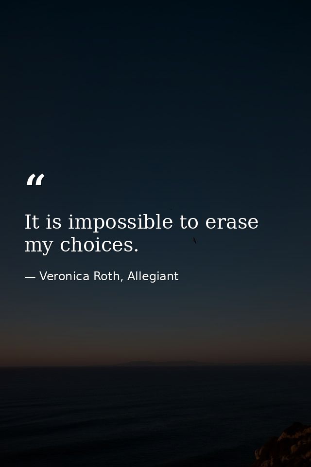 It is impossible to erase my choices. — Veronica Roth, Allegiant