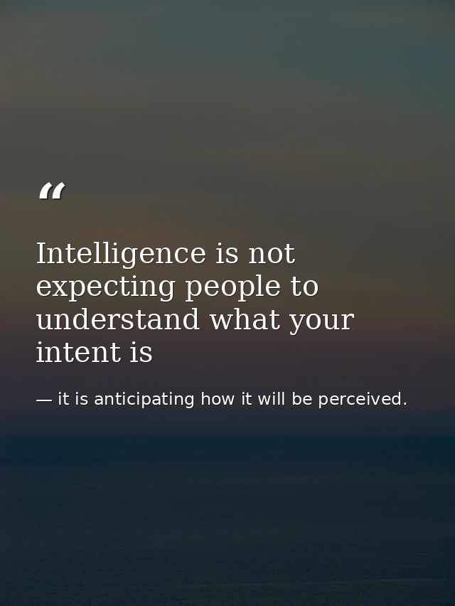 Intelligence is not expecting people to understand what your intent is — it is anticipating how it will be perceived.
