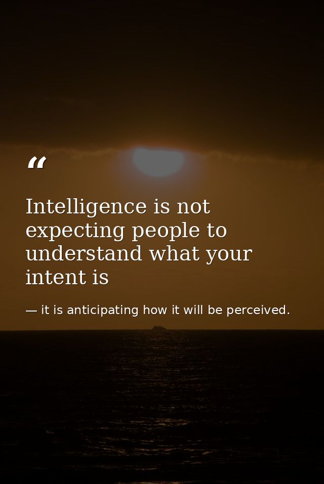 Intelligence is not expecting people to understand what your intent is — it is anticipating how it will be perceived.