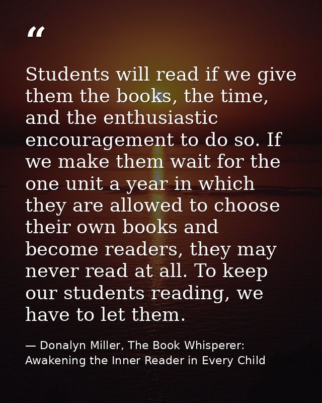 Students will read if we give them the books, the time, and the enthusiastic encouragement to do so. If we make them wai — Donalyn Miller, The Book Whisperer: Awakening the Inner Reader in Every Child