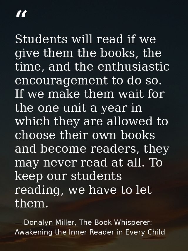 Students will read if we give them the books, the time, and the enthusiastic encouragement to do so. If we make them wai — Donalyn Miller, The Book Whisperer: Awakening the Inner Reader in Every Child
