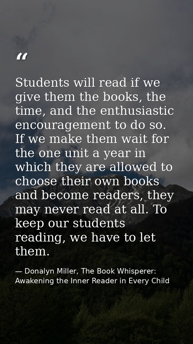 Students will read if we give them the books, the time, and the enthusiastic encouragement to do so. If we make them wai — Donalyn Miller, The Book Whisperer: Awakening the Inner Reader in Every Child