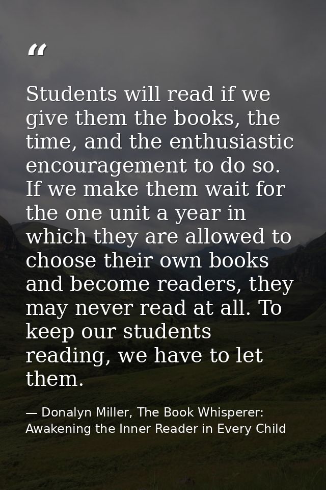 Students will read if we give them the books, the time, and the enthusiastic encouragement to do so. If we make them wai — Donalyn Miller, The Book Whisperer: Awakening the Inner Reader in Every Child