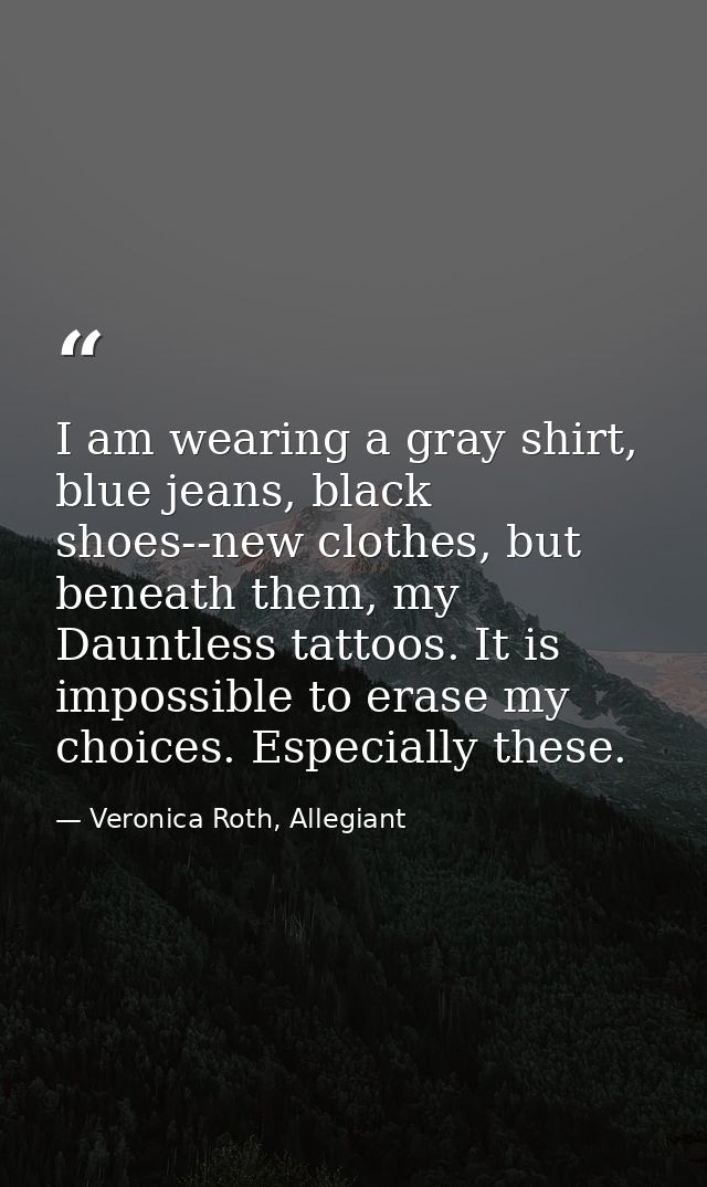 I am wearing a gray shirt, blue jeans, black shoes--new clothes, but beneath them, my Dauntless tattoos. It is impossibl — Veronica Roth, Allegiant