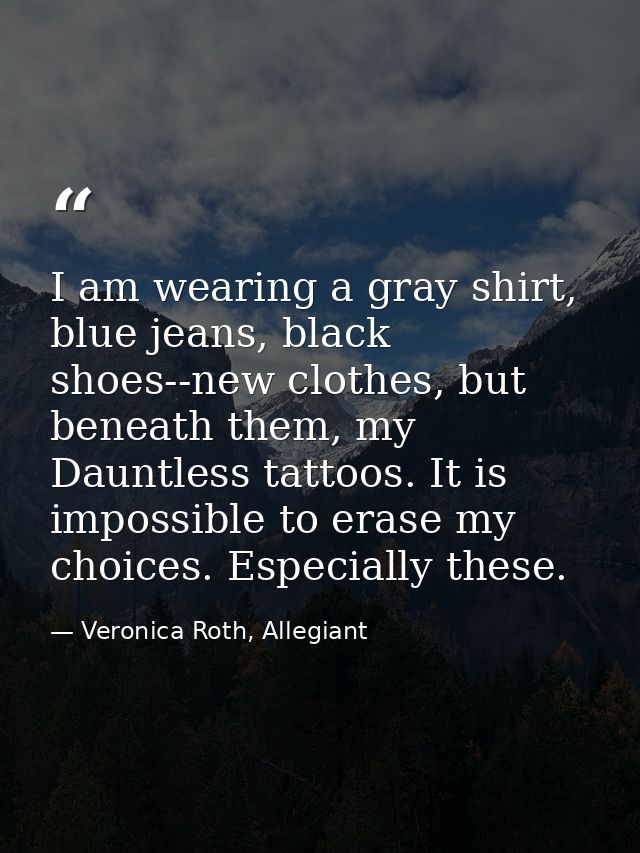 I am wearing a gray shirt, blue jeans, black shoes--new clothes, but beneath them, my Dauntless tattoos. It is impossibl — Veronica Roth, Allegiant