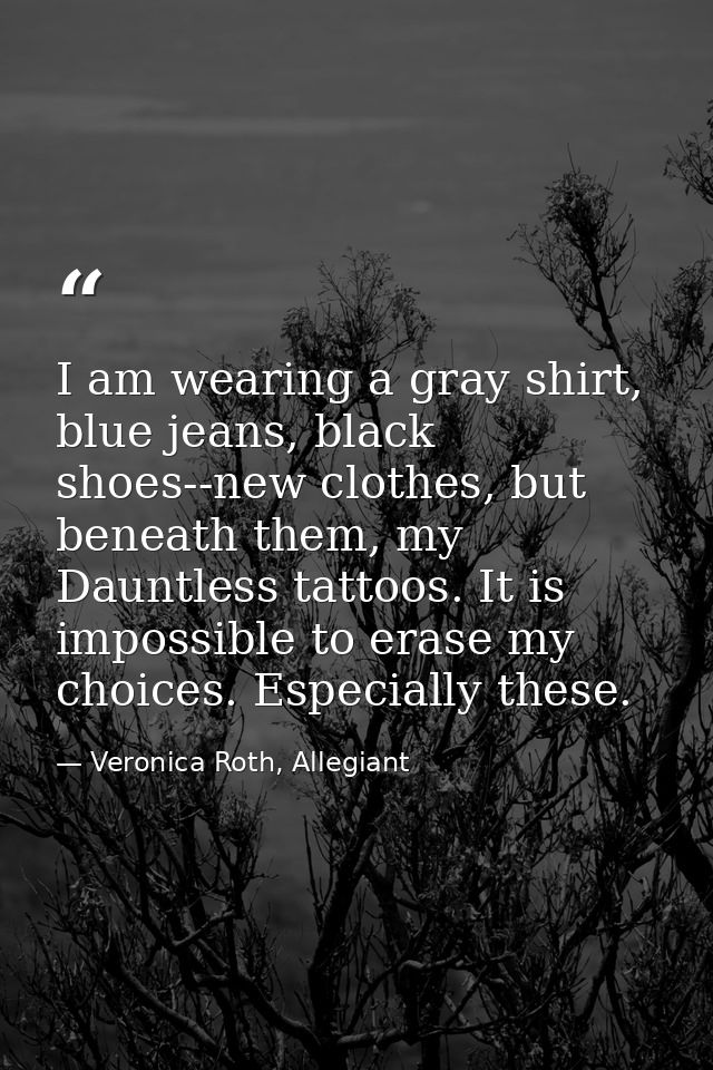 I am wearing a gray shirt, blue jeans, black shoes--new clothes, but beneath them, my Dauntless tattoos. It is impossibl — Veronica Roth, Allegiant