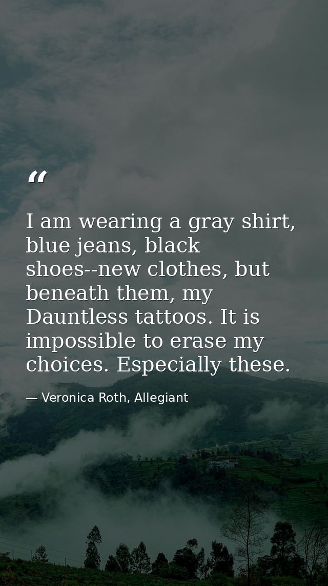 I am wearing a gray shirt, blue jeans, black shoes--new clothes, but beneath them, my Dauntless tattoos. It is impossibl — Veronica Roth, Allegiant