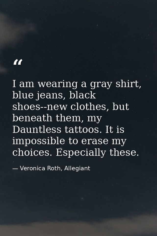 I am wearing a gray shirt, blue jeans, black shoes--new clothes, but beneath them, my Dauntless tattoos. It is impossibl — Veronica Roth, Allegiant