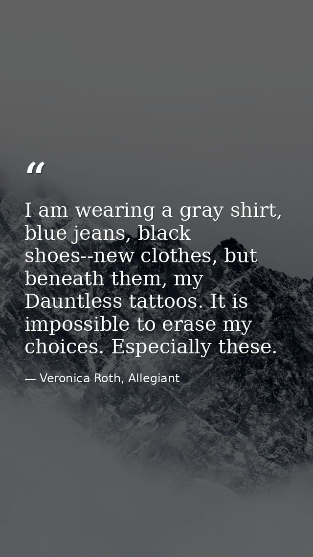 I am wearing a gray shirt, blue jeans, black shoes--new clothes, but beneath them, my Dauntless tattoos. It is impossibl — Veronica Roth, Allegiant