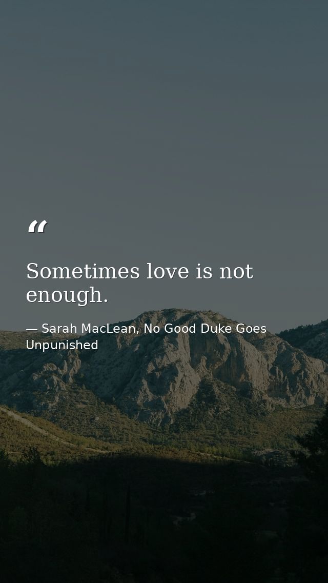 Sometimes love is not enough. — Sarah MacLean, No Good Duke Goes Unpunished