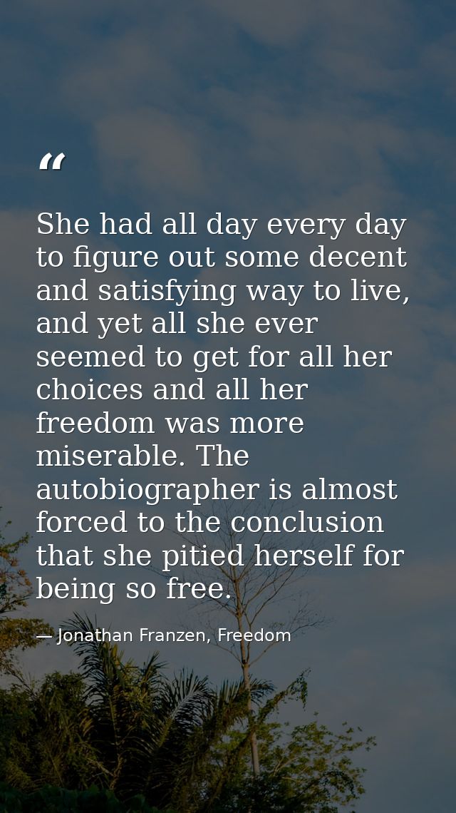 She had all day every day to figure out some decent and satisfying way to live, and yet all she ever seemed to get for a — Jonathan Franzen, Freedom