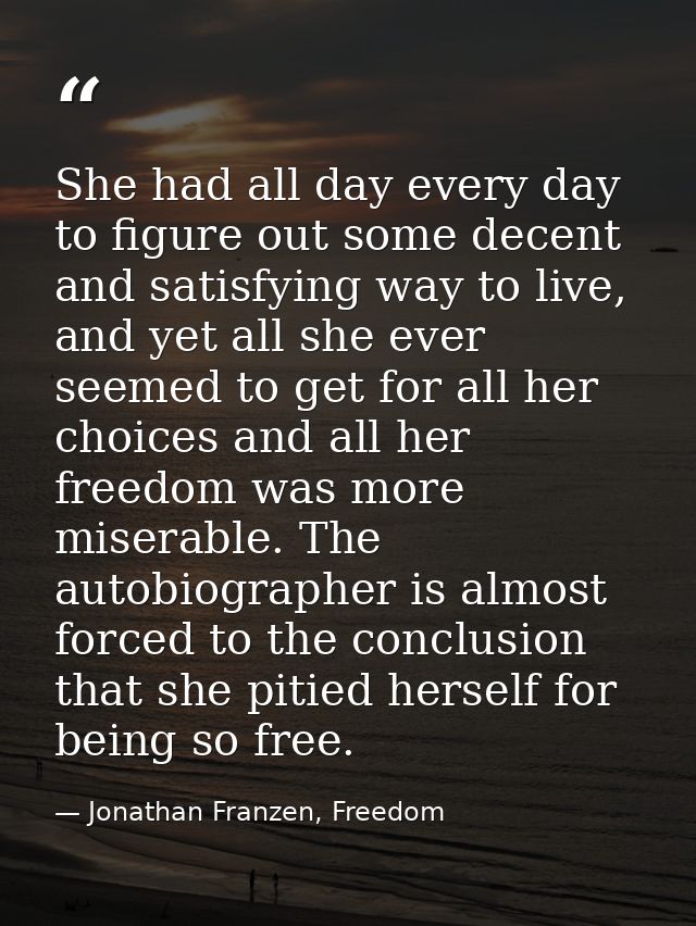 She had all day every day to figure out some decent and satisfying way to live, and yet all she ever seemed to get for a — Jonathan Franzen, Freedom