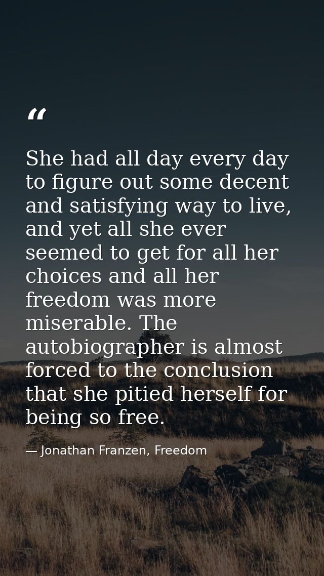 She had all day every day to figure out some decent and satisfying way to live, and yet all she ever seemed to get for a — Jonathan Franzen, Freedom