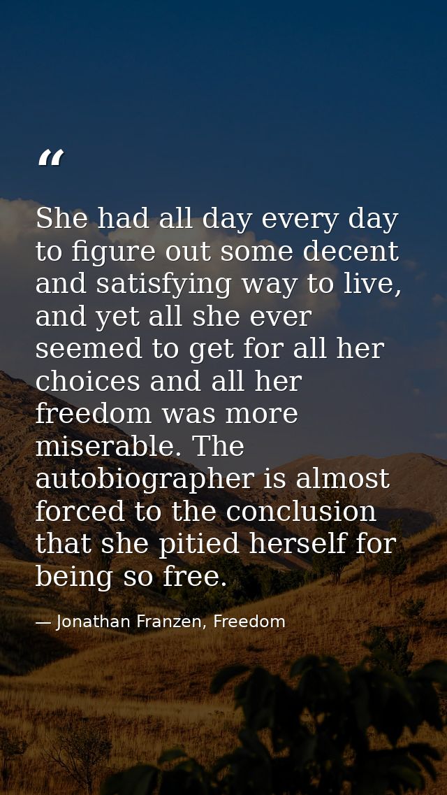 She had all day every day to figure out some decent and satisfying way to live, and yet all she ever seemed to get for a — Jonathan Franzen, Freedom