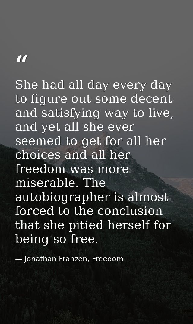 She had all day every day to figure out some decent and satisfying way to live, and yet all she ever seemed to get for a — Jonathan Franzen, Freedom