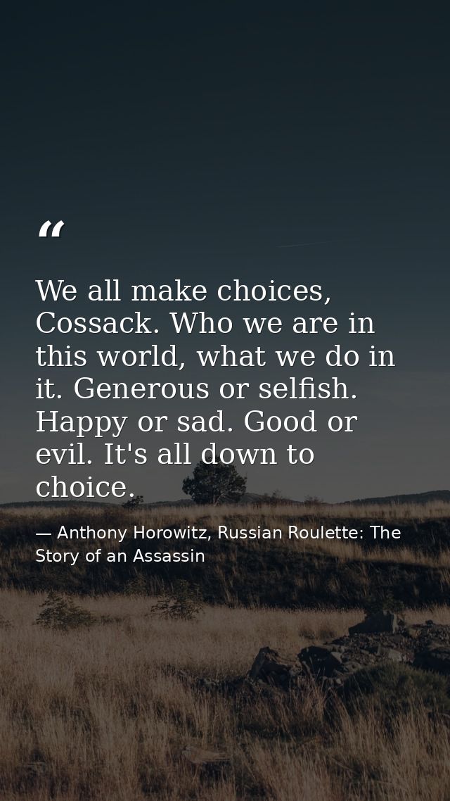 We all make choices, Cossack. Who we are in this world, what we do in it. Generous or selfish. Happy or sad. Good or evi — Anthony Horowitz, Russian Roulette: The Story of an Assassin