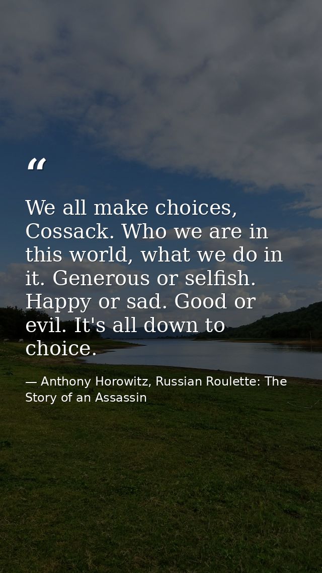 We all make choices, Cossack. Who we are in this world, what we do in it. Generous or selfish. Happy or sad. Good or evi — Anthony Horowitz, Russian Roulette: The Story of an Assassin