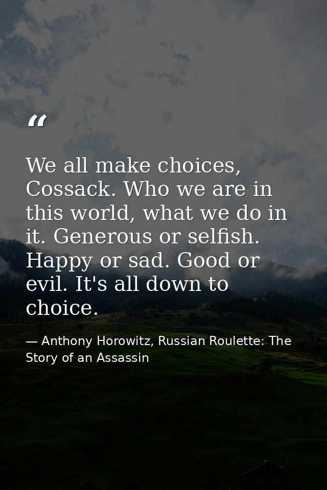 We all make choices, Cossack. Who we are in this world, what we do in it. Generous or selfish. Happy or sad. Good or evi — Anthony Horowitz, Russian Roulette: The Story of an Assassin
