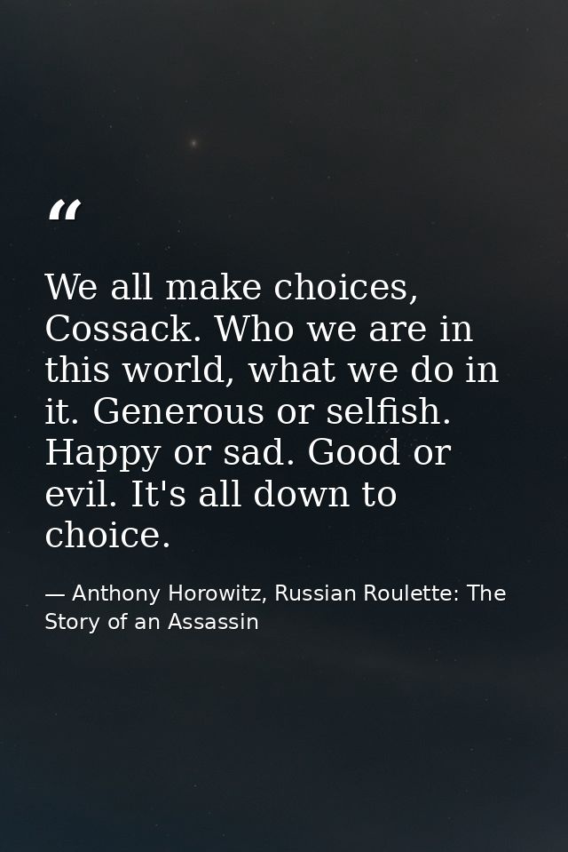 We all make choices, Cossack. Who we are in this world, what we do in it. Generous or selfish. Happy or sad. Good or evi — Anthony Horowitz, Russian Roulette: The Story of an Assassin