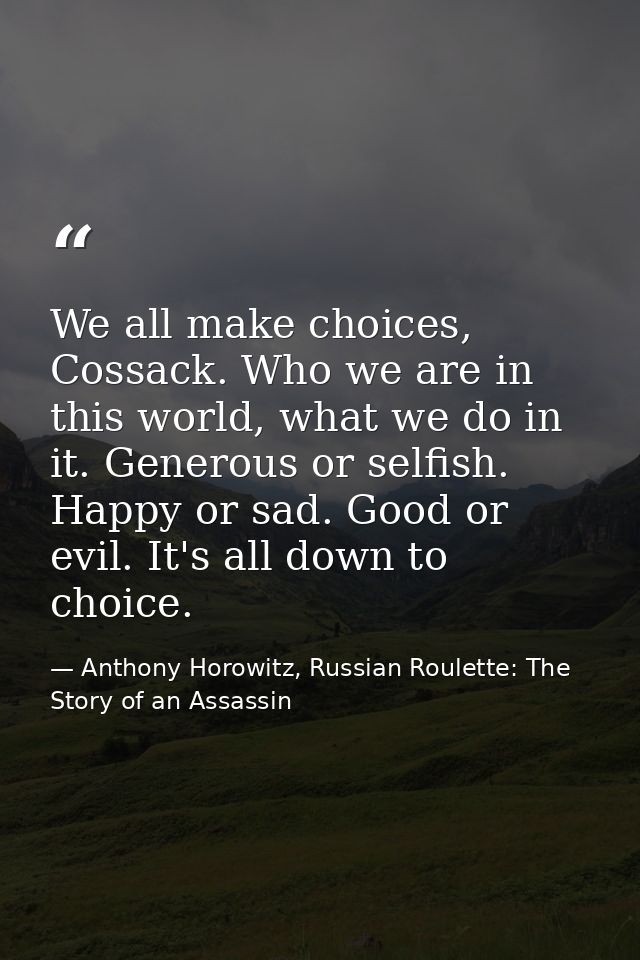 We all make choices, Cossack. Who we are in this world, what we do in it. Generous or selfish. Happy or sad. Good or evi — Anthony Horowitz, Russian Roulette: The Story of an Assassin