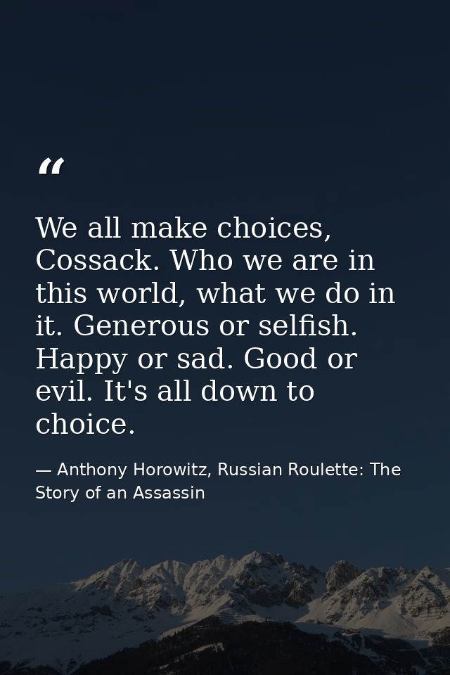 We all make choices, Cossack. Who we are in this world, what we do in it. Generous or selfish. Happy or sad. Good or evi — Anthony Horowitz, Russian Roulette: The Story of an Assassin