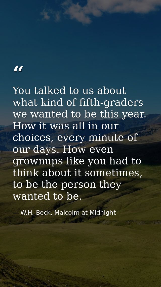 You talked to us about what kind of fifth-graders we wanted to be this year. How it was all in our choices, every minute — W.H. Beck, Malcolm at Midnight