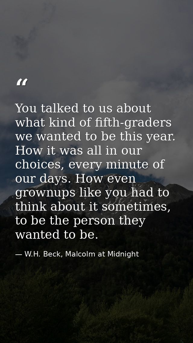 You talked to us about what kind of fifth-graders we wanted to be this year. How it was all in our choices, every minute — W.H. Beck, Malcolm at Midnight
