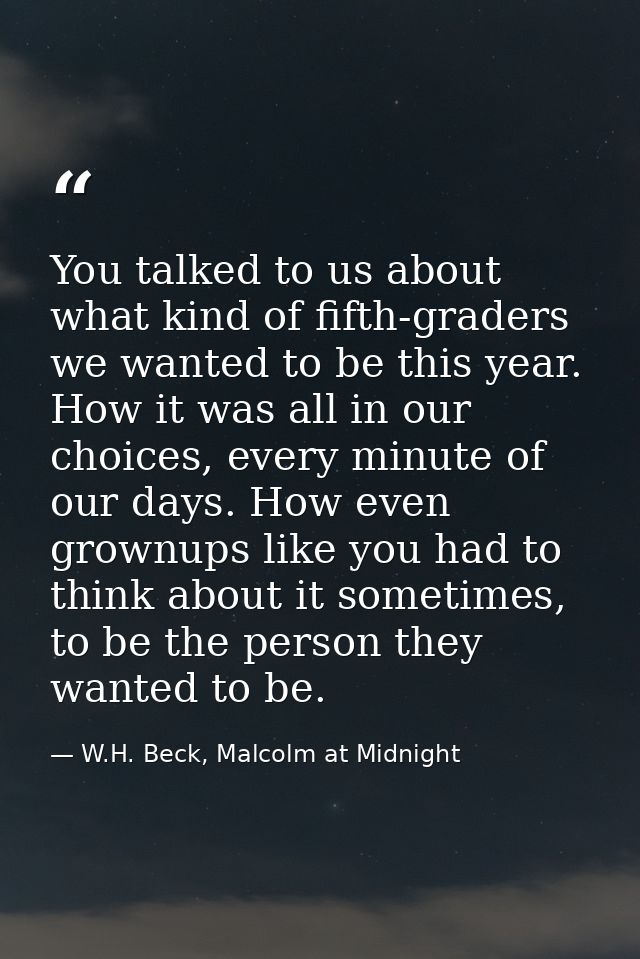 You talked to us about what kind of fifth-graders we wanted to be this year. How it was all in our choices, every minute — W.H. Beck, Malcolm at Midnight