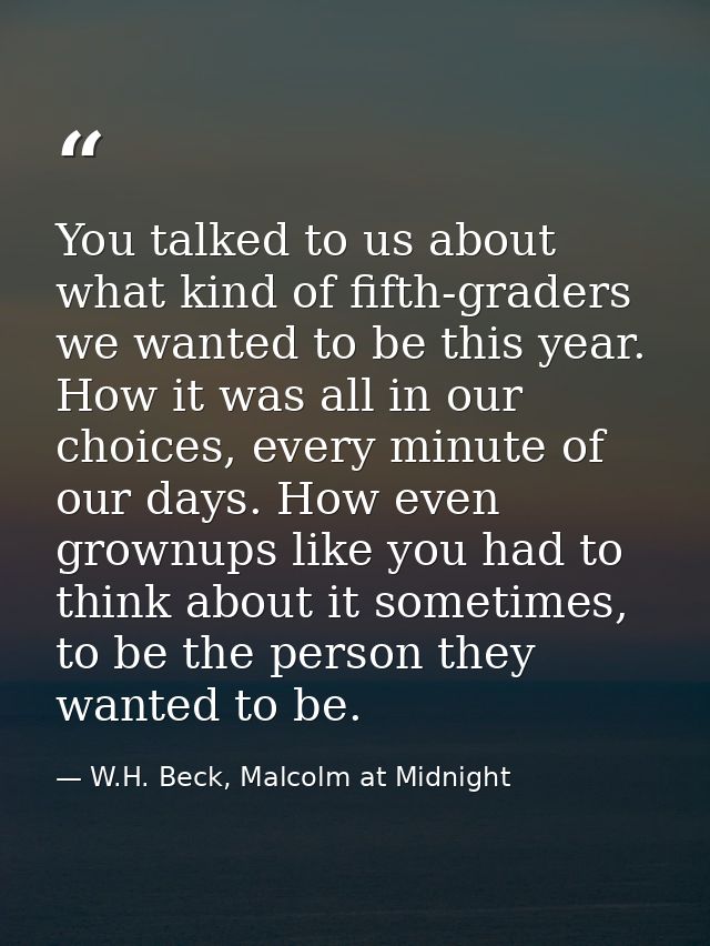 You talked to us about what kind of fifth-graders we wanted to be this year. How it was all in our choices, every minute — W.H. Beck, Malcolm at Midnight