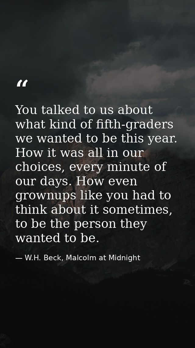 You talked to us about what kind of fifth-graders we wanted to be this year. How it was all in our choices, every minute — W.H. Beck, Malcolm at Midnight