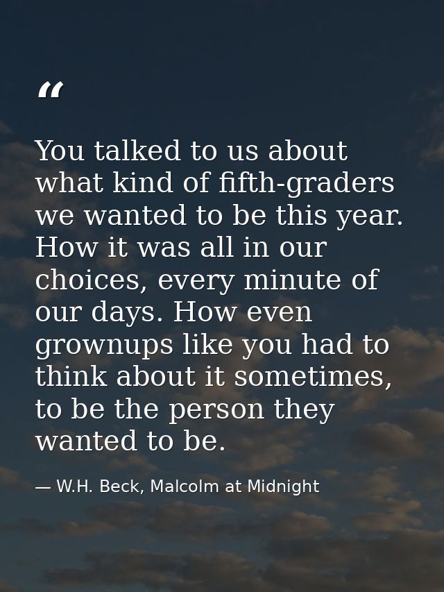 You talked to us about what kind of fifth-graders we wanted to be this year. How it was all in our choices, every minute — W.H. Beck, Malcolm at Midnight
