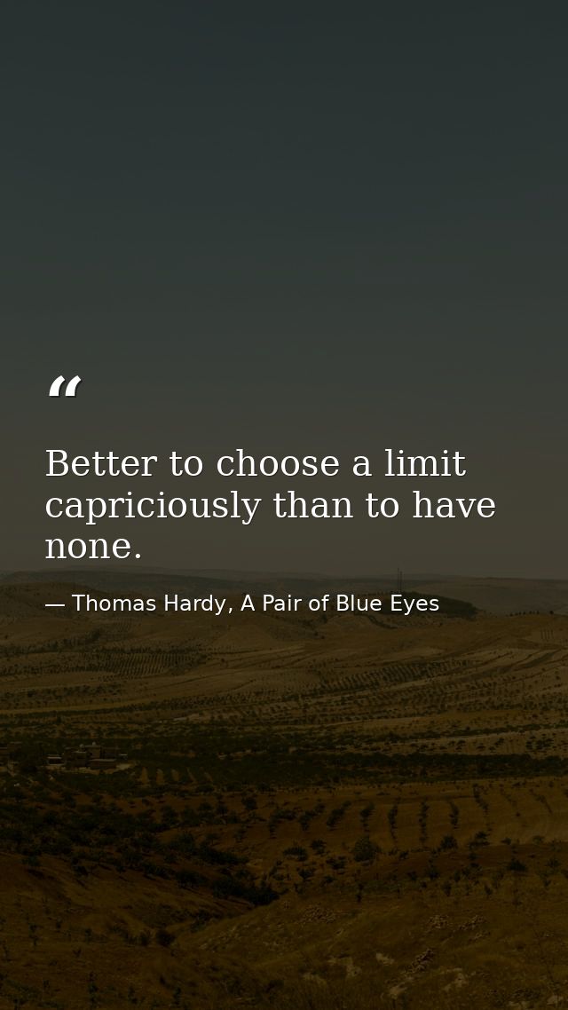 Better to choose a limit capriciously than to have none. — Thomas Hardy, A Pair of Blue Eyes