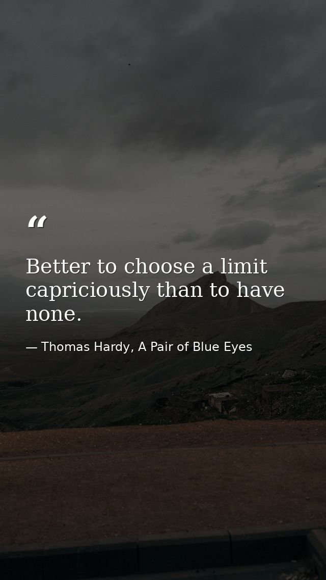Better to choose a limit capriciously than to have none. — Thomas Hardy, A Pair of Blue Eyes