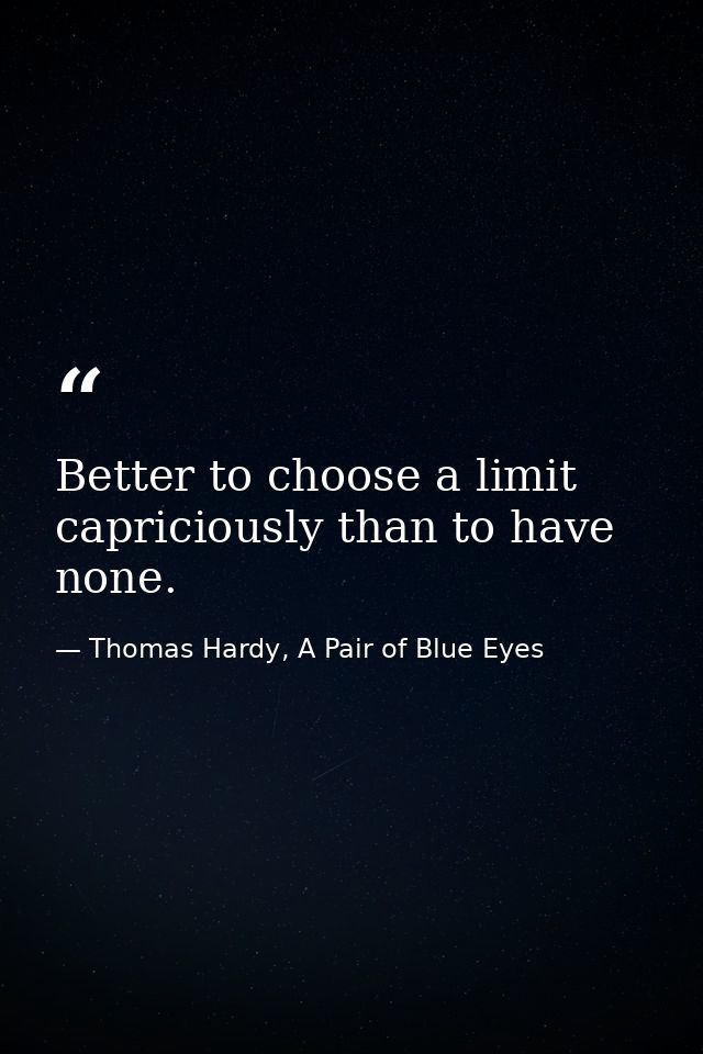 Better to choose a limit capriciously than to have none. — Thomas Hardy, A Pair of Blue Eyes