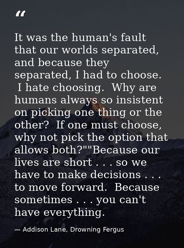 It was the human's fault that our worlds separated, and because they separated, I had to choose.  I hate choosing.  Why  — Addison Lane, Drowning Fergus